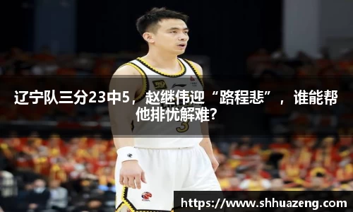 辽宁队三分23中5，赵继伟迎“路程悲”，谁能帮他排忧解难？